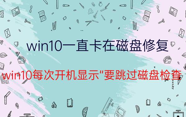 win10一直卡在磁盘修复 win10每次开机显示“要跳过磁盘检查，请在5秒内按任意键”怎么回事？键”怎么回事？